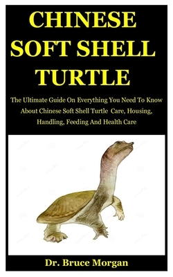 Chinese Soft Shell Turtle: The Ultimate Guide On Everything You Need To Know About Chinese Soft Shell Turtle Care, Housing, Handling, Feeding And by Bruce Morgan