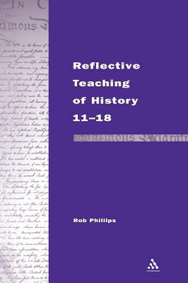 Reflective Teaching of History 11-18 by Rob Phillips