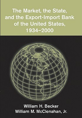 The Market, the State, and the Export-Import Bank of the United States, 1934 2000 by William M. Jr. McClenaham, William H. Becker