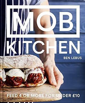 MOB Kitchen: A simple, delicious cookbook to feed 4 or more for under £10 by Ben Lebus, Ben Lebus