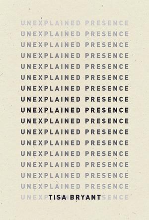 Unexplained Presence by Tisa Bryant