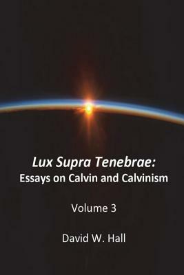 Lux Supra Tenebrae: Calvin and Calvinism by David W. Hall