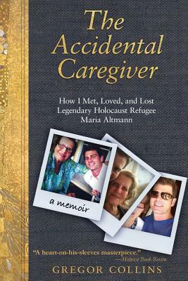 The Accidental Caregiver: How I Met, Loved, and Lost Legendary Holocaust Refugee Maria Altmann by Gregor Collins