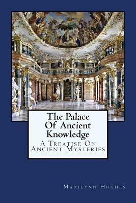 The Palace of Ancient Knowledge: A Treatise on Ancient Mysteries by Marilynn Hughes