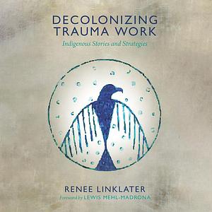 Decolonizing Trauma Work: Indigenous Stories and Strategies by Renee Linklater