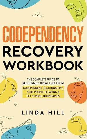 Codependency Recovery Workbook: The Complete Guide to Recognize & Break Free from Codependent Relationships, Stop People Pleasing and Set Strong Boundaries ... and Recover from Unhealthy Relationships) by Linda Hill