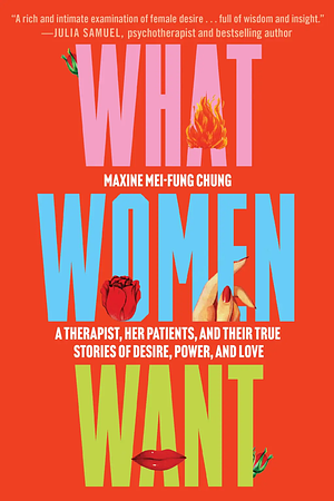 What Women Want: A Therapist, Her Patients, and Their True Stories of Desire, Power, and Love by Maxine Mei-Fung Chung