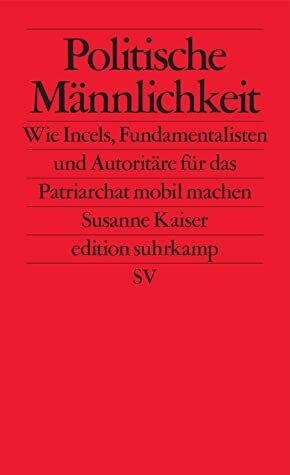 Politische Männlichkeit - Wie Incels, Fundamentalisten und Autoritäre für das Patriarchat mobil machen by Susanne Kaiser