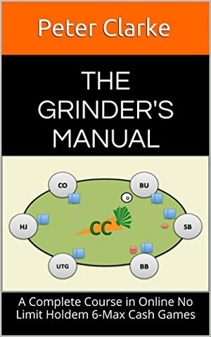 The Grinder's Manual: A Complete Course in Online No Limit Holdem 6-Max Cash Games by Peter Clarke