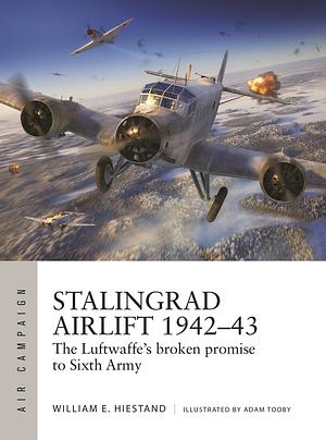 Stalingrad Airlift 1942–43: The Luftwaffe's Broken Promise to Sixth Army by William E. Hiestand