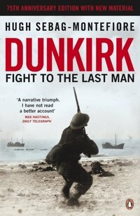 Dunkirk: Fight to the Last Man by Hugh Sebag-Montefiore