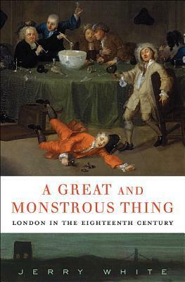 A Great and Monstrous Thing: London in the Eighteenth Century by Jerry White