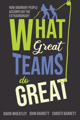 What Great Teams Do Great: How Ordinary People Accomplish the Extraordinary by John Barrett, David Wheatley, Christi Barrett