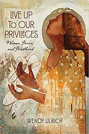 Live Up to Our Privileges: Women, Power, and Priesthood by Wendy Ulrich