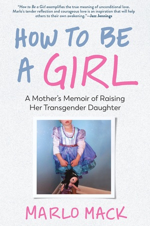 How to Be a Girl: A Mother's Memoir of Raising Her Transgender Daughter by Marlo Mack