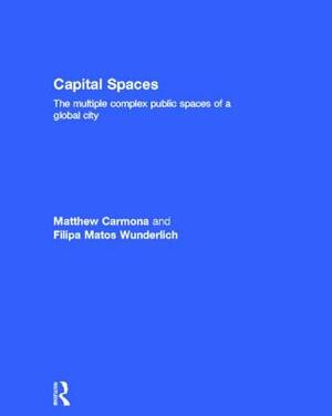 Capital Spaces: The Multiple Complex Public Spaces of a Global City by Filipa Matos Wunderlich, Matthew Carmona