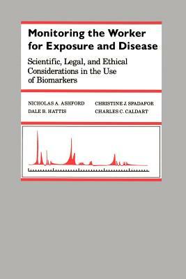 Monitoring the Worker for Exposure and Disease: Scientific, Legal, and Ethical Considerations in the Use of Biomarkers by Christine J. Spadafor, Nicholas A. Ashford, Dale B. Hattis