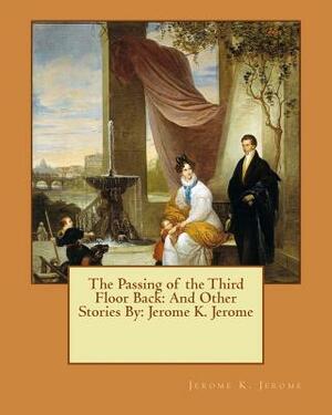 The Passing of the Third Floor Back: And Other Stories By: Jerome K. Jerome by Jerome K. Jerome