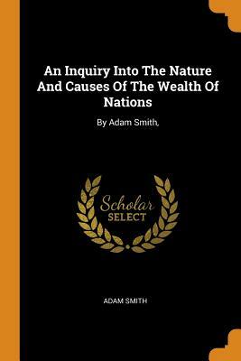 An Inquiry Into the Nature and Causes of the Wealth of Nations: By Adam Smith, by Adam Smith