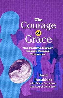 The Courage Of Grace: One Family's Journey Through Teenage Pregnancy by Diane Donaldson, Laurel Donaldson, David Donaldson