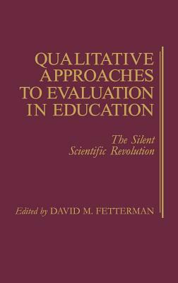 Qualitative Approaches to Evaluation in Education: The Silent Scientific Revolution by David Fetterman