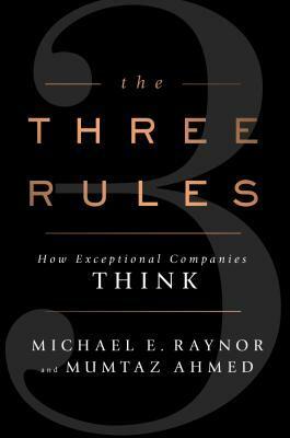 The Three Rules: How Exceptional Companies Think by Michael E. Raynor, Mumtaz Ahmed