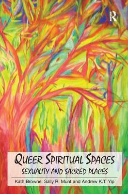 Queer Spiritual Spaces: Sexuality and Sacred Places by Andrew Kam-Tuck Yip, Kath Browne, Sally R. Munt