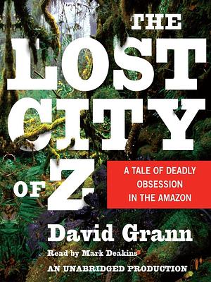 The Lost City of Z: A Tale of Deadly Obsession in the Amazon by David Grann