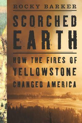Scorched Earth: How the Fires of Yellowstone Changed America by Rocky Barker