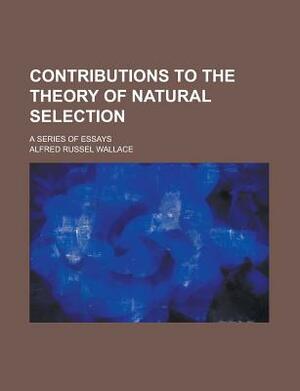 Contributions to the Theory of Natural Selection; A Series of Essays by Alfred Russell Wallace