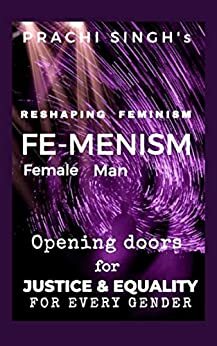 Reshaping Feminism, FE-MENISM: Opening Doors for Justice and Equality for every Gender by Prachi Singh