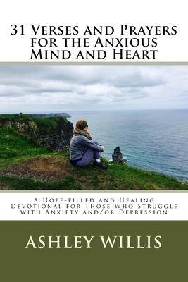 31 Verses and Prayers for the Anxious Mind and Heart: A Hope-filled and Healing Devotional for Those Who Struggle with Anxiety and/or Depression by Ashley Willis