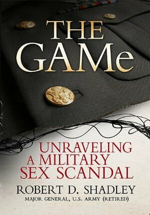 The GAMe: Unraveling a Military Sex Scandal by Robert D. Shadley