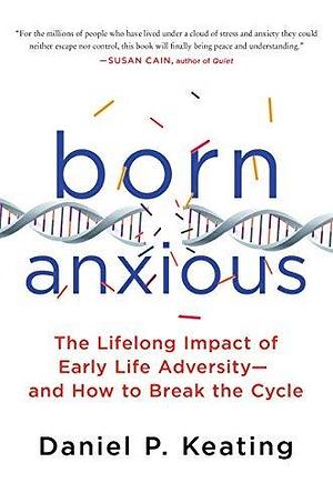 Born Anxious: The Lifelong Impact of Early Life Adversity - and How to Break the Cycle by Daniel P. Keating, Daniel P. Keating