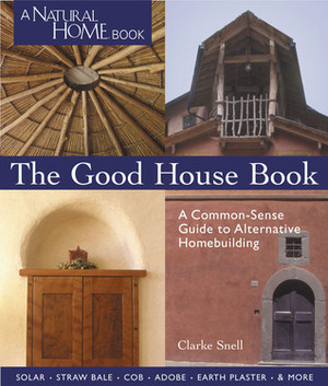 The Good House Book: A Common-Sense Guide to Alternative HomebuildingSolar * Straw Bale * Cob * Adobe * Earth Plaster *More by Clarke Snell