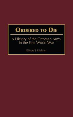 Ordered to Die: A History of the Ottoman Army in the First World War by Edward J. Erickson