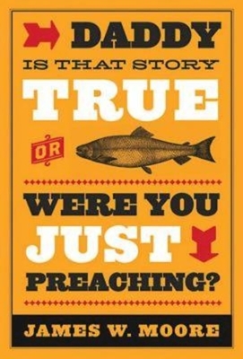 Daddy, Is That Story True, or Were You Just Preaching? by James W. Moore