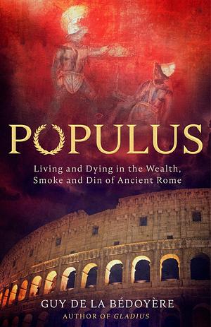 Populus: Living and Dying in the Wealth, Smoke and Din of Ancient Rome by Guy de la Bédoyère, Guy de la Bédoyère