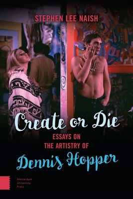 Create or Die: Essays on the Artistry of Dennis Hopper by Stephen Lee Naish