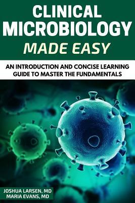 Microbiology: Clinical Microbiology Made Easy: An Introduction and Concise Learning Guide to Master the Fundamentals by Maria Evans, Joshua Larsen