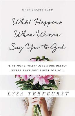 What Happens When Women Say Yes to God: *live More Fully *love More Deeply *experience God's Best for You by Lysa TerKeurst