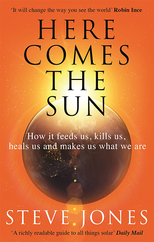 Here Comes the Sun: How it feeds us, kills us, heals us and makes us what we are by Steve Jones