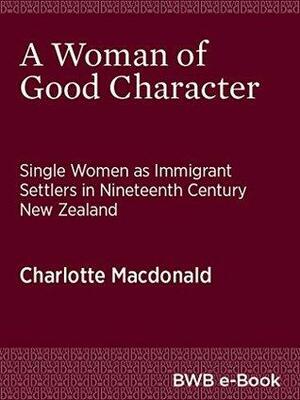 A Woman of Good Character: Single Women as Immigrant Settlers in Nineteenth Century New Zealand by Charlotte J. MacDonald