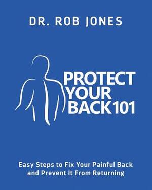 Protect Your Back 101: Easy Steps to Fix Your Painful Back and Prevent It From Returning by Rob Jones