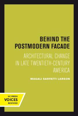 Behind the Postmodern Facade: Architectural Change in Late Twentieth-Century America by Magali Sarfatti Larson