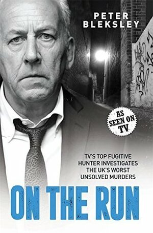 On the Run - TV's Top Fugitive Hunter Investigates the UK's Worst Unsolved Murders by Peter Bleksley