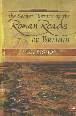 The Secret History of the Roman Roads of Britain by M. C. Bishop