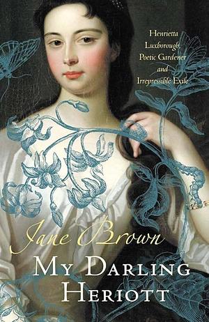 My Darling Heriott: Henrietta Luxborough, Poetic Gardener and Irrepressible Exile by Jane Brown