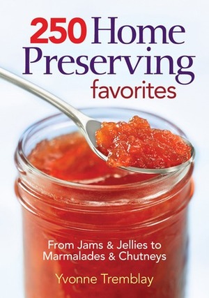 250 Home Preserving Favorites: From Jams & Jellies to Marmalades & Chutneys by Yvonne Tremblay, Colin Erricsson