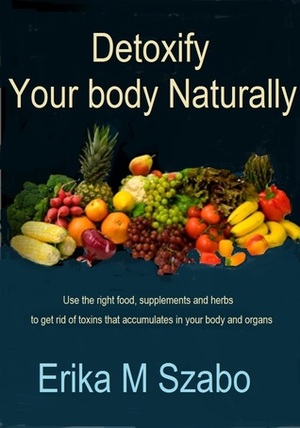 Detoxify your body Naturally by Erika M. Szabo